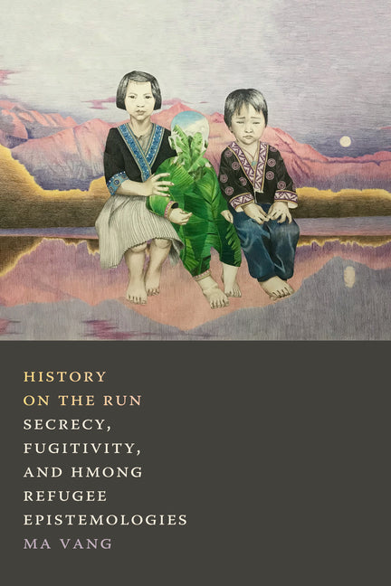History on the Run: Secrecy, Fugitivity, and Hmong Refugee Epistemologies - Ingram